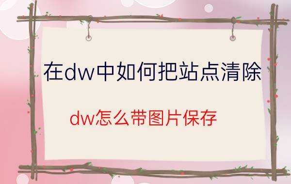 在dw中如何把站点清除 dw怎么带图片保存？